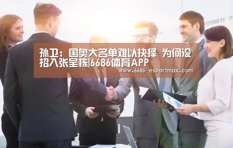 孙卫:国奥大名单难以抉择 为何没招入张呈栋|6686体育APP(图1) 6686体育APP