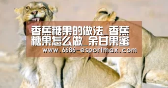 香蕉糖果的做法_香蕉糖果怎么做_余甘果蜜的厨房的菜谱|6686篮球竞猜(图4) 6686体育APP