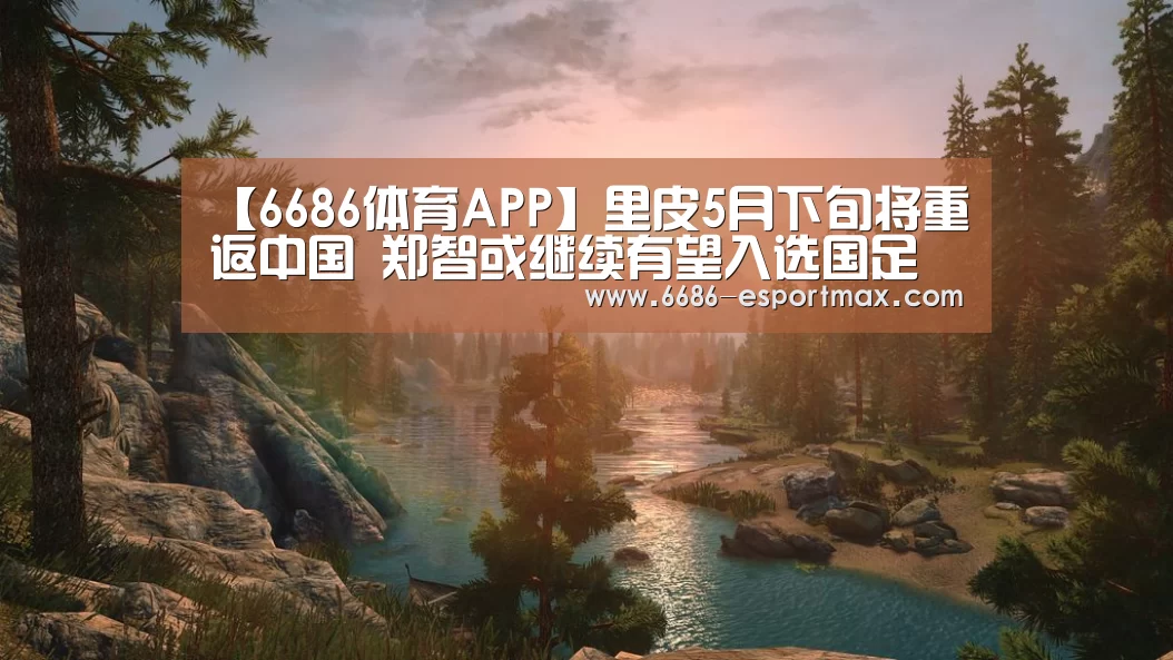 【6686体育APP】里皮5月下旬将重返中国 郑智或继续有望入选国足(图1) 6686体育APP